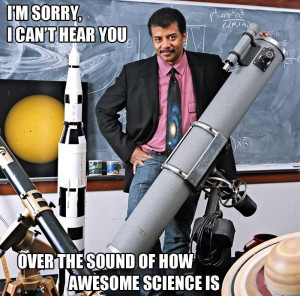 ... hear you over the sound of how awesome science is Neil Degrasse Tyson