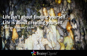 ... yourself. Life is about creating yourself. - George Bernard Shaw