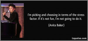 ... stress factor. If it's not fun, I'm not going to do it. - Anita Baker