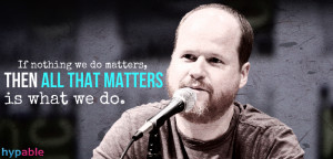 If nothing we do matters, then all that matters is what we do.’