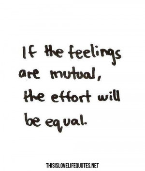 If the feelings are mutual the effort will be equal! Remember that!