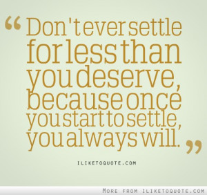 settle for less than you deserve, because once you start to settle ...