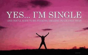 YES.. I'M SINGLE and you'll have to be fucking amazing to change that!