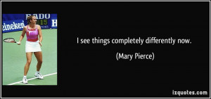 see things completely differently now. - Mary Pierce