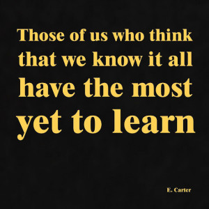 Those of us who think that we know it all have the most yet to learn ...