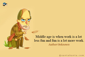 Middle age is when work is a lot less fun and fun is a lot more work.