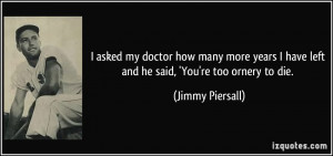 ... have left and he said, 'You're too ornery to die. - Jimmy Piersall