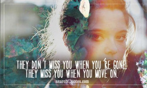 They don't miss you when you're gone, they miss you when you move on.
