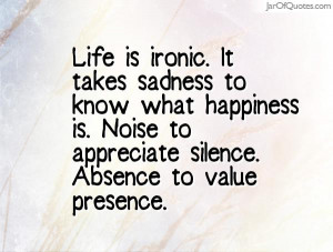 Life is ironic. It takes sadness to know what happiness is. Noise to ...