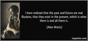 have realized that the past and future are real illusions, that they ...