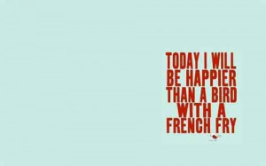 02- “Today, I will be happier than a bird with a french fry”