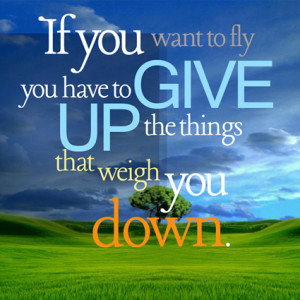 If you want to fly, you have to give up the things that weigh you down ...