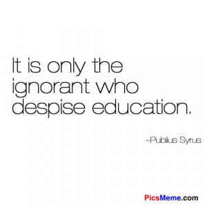 ... | It is only the ignorant who despise education. ~Publius Syrus