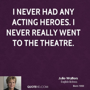 never had any acting heroes. I never really went to the theatre.