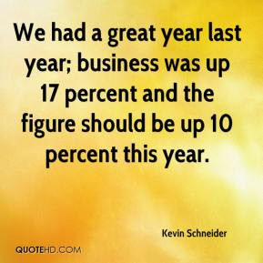 Kevin Schneider - We had a great year last year; business was up 17 ...