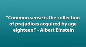 Common sense is the collection of prejudices acquired by age eighteen ...