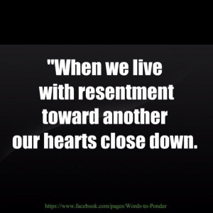 When we live with resentment toward one another our hearts close down.