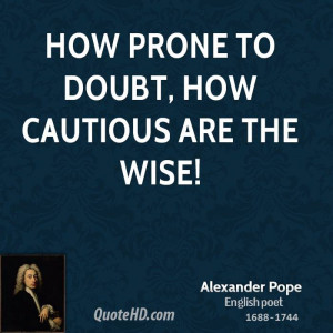 How prone to doubt, how cautious are the wise!