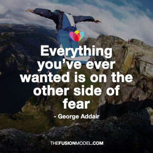 Everything you've ever wanted is on the other side of fear - George ...