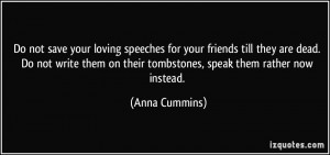 Do not save your loving speeches for your friends till they are dead ...