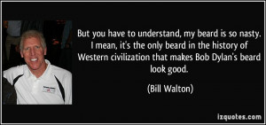 civilization that makes Bob Dylan's beard look good. - Bill Walton
