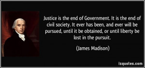 Justice is the end of Government. It is the end of civil society. It ...