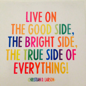 Quote time: live on the good side, the bright side and the true side ...