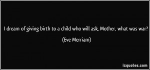 dream of giving birth to a child who will ask, Mother, what was war ...