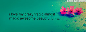 love my crazy tragic almost magic awesome beautiful life , Pictures