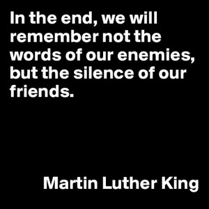 ... remember not the words of our enemies, but the silence of our friends