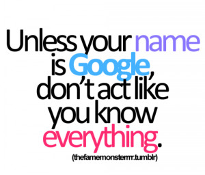 Unless your name is GOOGLE, don’t act like you know everything…
