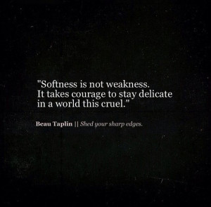 It takes courage to stay delicate in a world this cruel