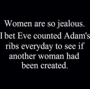 Women are so jealous. I bet Eve counted Adam's ribs everyday to see if ...