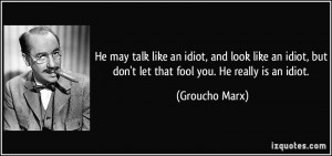 ... , but don't let that fool you. He really is an idiot. - Groucho Marx