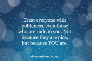 Treat everyone with politeness, even those who are rude to you — not ...