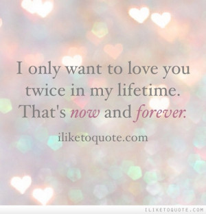 only want to love you twice in my lifetime. That's now and forever.