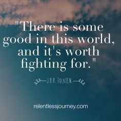 ... good in this world, and it's worth fighting for. (J.R.R. Tokkein) More
