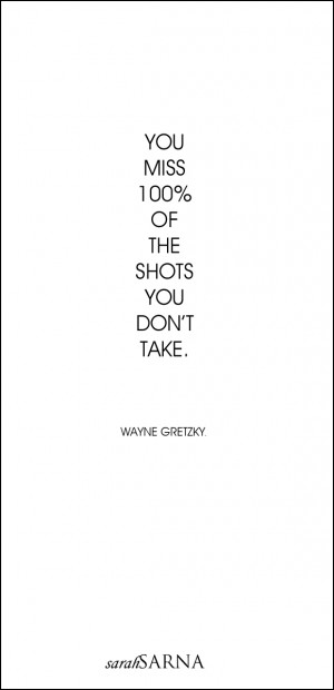 You miss 100% of the shots you don’t take Wayne Gretzky