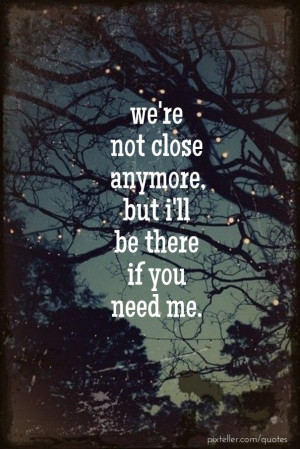 We're not close anymore, but i'll be there if you need me.