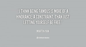 think being famous is more of a hindrance, a constraint, than just ...