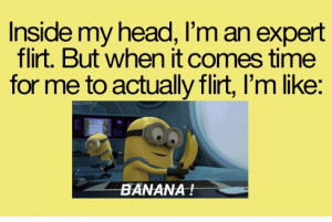 ... . But when it comes time for me to actually flirt, im like BANANA