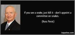 ... , just kill it - don't appoint a committee on snakes. - Ross Perot