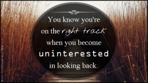 ... re on the right track when you become uninterested in looking back