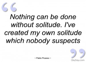 nothing can be done without solitude pablo picasso