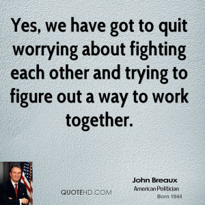 Yes, we have got to quit worrying about fighting each other and trying ...