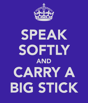 Speak softly and carry a big stick... teddy roosevelt