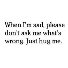 when i m sad please don t ask me what s wrong just hug me