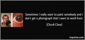 ... and I don't get a photograph that I want to work from. - Chuck Close