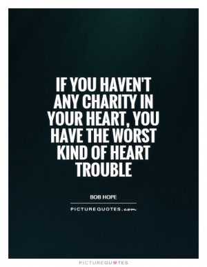 If you haven't got any charity in your heart, you have the worst kind ...