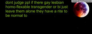 dont judge ppl if there gay lesbian homo-flexable transgender or bi ...